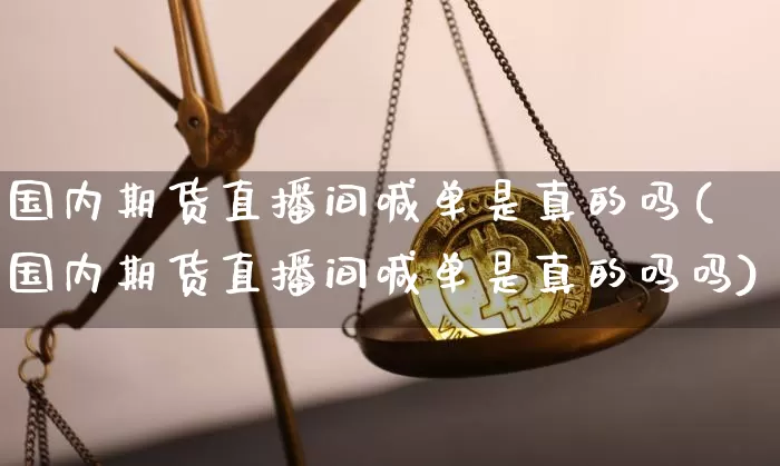 国内期货直播间喊单是真的吗(国内期货直播间喊单是真的吗吗)_https://www.dcjwmf.com_郑商所_第1张