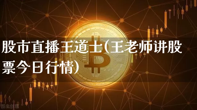 股市直播王道士(王老师讲股票今日行情)_https://www.dcjwmf.com_大商所_第1张