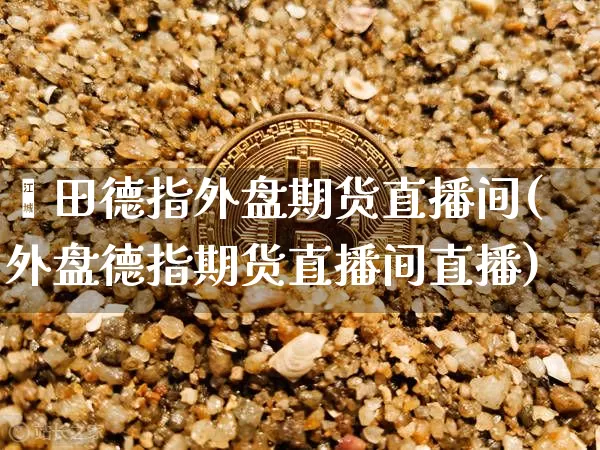 莆田德指外盘期货直播间(外盘德指期货直播间直播)_https://www.dcjwmf.com_郑商所_第1张
