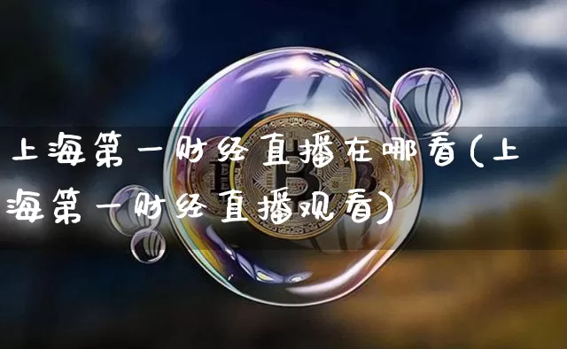 上海第一财经直播在哪看(上海第一财经直播观看)_https://www.dcjwmf.com_上期能源_第1张