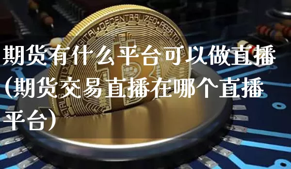 期货有什么平台可以做直播(期货交易直播在哪个直播平台)_https://www.dcjwmf.com_大商所_第1张