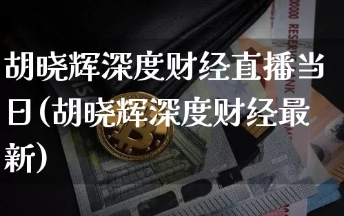 胡晓辉深度财经直播当日(胡晓辉深度财经最新)_https://www.dcjwmf.com_上期所_第1张