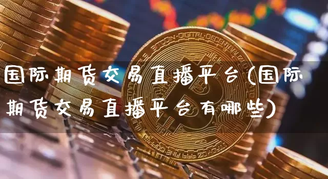 国际期货交易直播平台(国际期货交易直播平台有哪些)_https://www.dcjwmf.com_广期所_第1张
