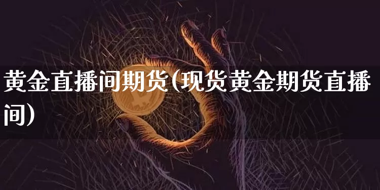 黄金直播间期货(现货黄金期货直播间)_https://www.dcjwmf.com_中金所_第1张