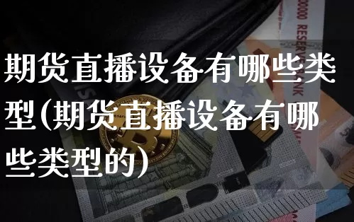 期货直播设备有哪些类型(期货直播设备有哪些类型的)_https://www.dcjwmf.com_上期所_第1张