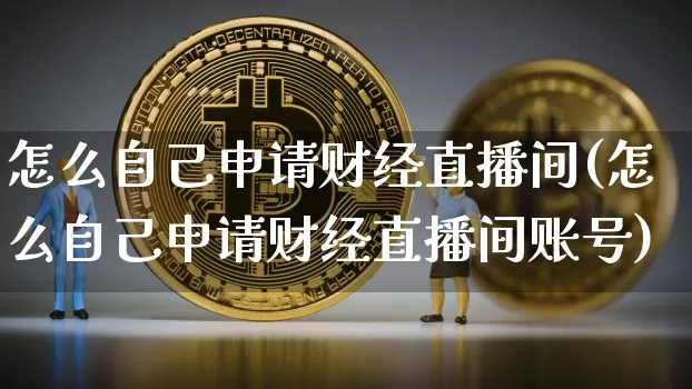 怎么自己申请财经直播间(怎么自己申请财经直播间账号)_https://www.dcjwmf.com_大商所_第1张