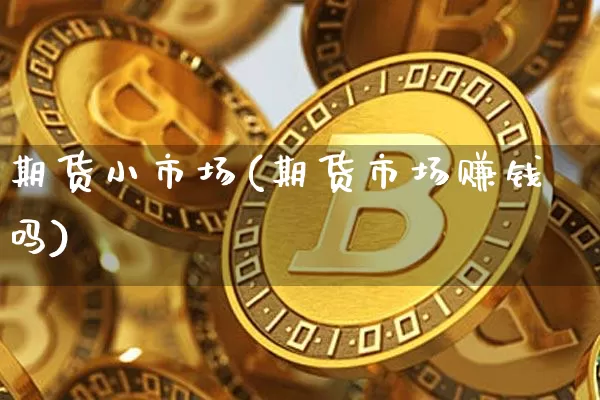 期货小市场(期货市场赚钱吗)_https://www.dcjwmf.com_上期所_第1张