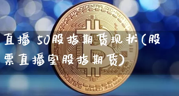 直播 50股指期货现状(股票直播室股指期货)_https://www.dcjwmf.com_大商所_第1张