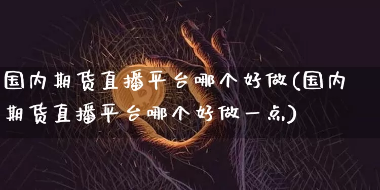 国内期货直播平台哪个好做(国内期货直播平台哪个好做一点)_https://www.dcjwmf.com_郑商所_第1张