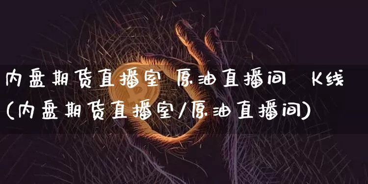 内盘期货直播室 原油直播间乛K线(内盘期货直播室/原油直播间)_https://www.dcjwmf.com_上期能源_第1张