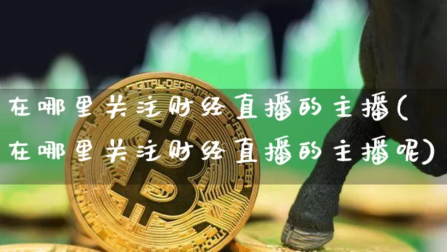 在哪里关注财经直播的主播(在哪里关注财经直播的主播呢)_https://www.dcjwmf.com_广期所_第1张