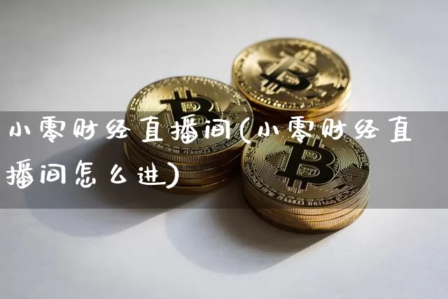小零财经直播间(小零财经直播间怎么进)_https://www.dcjwmf.com_上期所_第1张