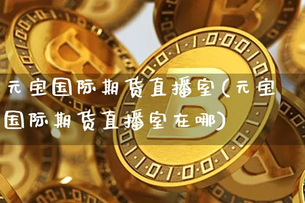 元宝国际期货直播室(元宝国际期货直播室在哪)_https://www.dcjwmf.com_大商所_第1张