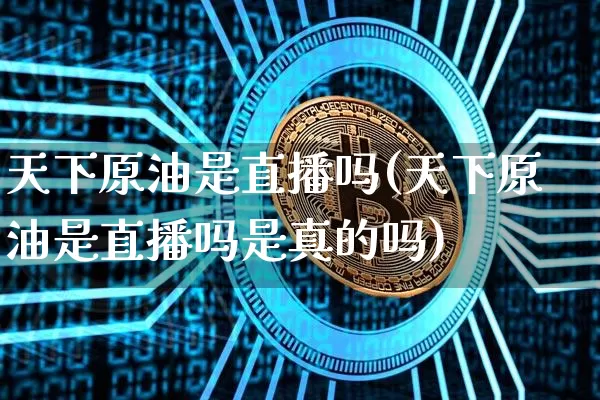 天下原油是直播吗(天下原油是直播吗是真的吗)_https://www.dcjwmf.com_中金所_第1张