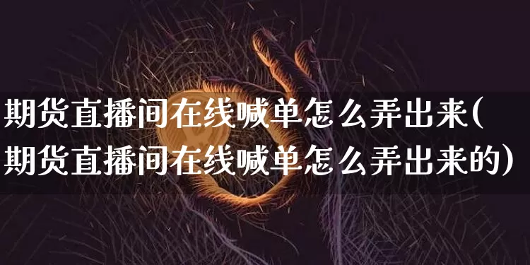 期货直播间在线喊单怎么弄出来(期货直播间在线喊单怎么弄出来的)_https://www.dcjwmf.com_郑商所_第1张