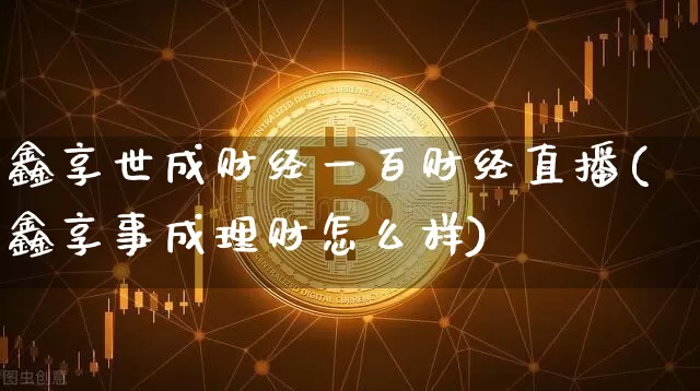 鑫享世成财经一百财经直播(鑫享事成理财怎么样)_https://www.dcjwmf.com_中金所_第1张