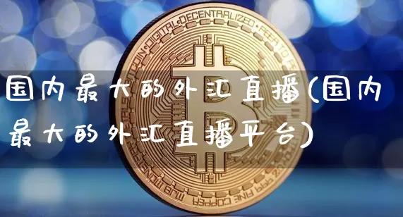 国内最大的外汇直播(国内最大的外汇直播平台)_https://www.dcjwmf.com_广期所_第1张