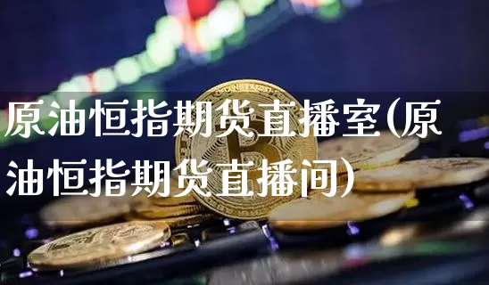 原油恒指期货直播室(原油恒指期货直播间)_https://www.dcjwmf.com_上期能源_第1张