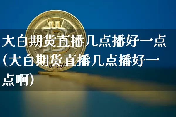 大白期货直播几点播好一点(大白期货直播几点播好一点啊)_https://www.dcjwmf.com_上期所_第1张