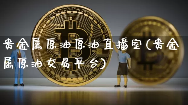 贵金属原油原油直播室(贵金属原油交易平台)_https://www.dcjwmf.com_大商所_第1张