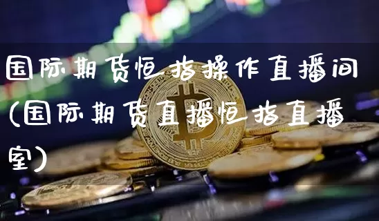 国际期货恒指操作直播间(国际期货直播恒指直播室)_https://www.dcjwmf.com_上期能源_第1张