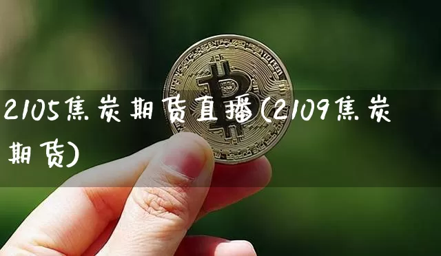 2105焦炭期货直播(2109焦炭期货)_https://www.dcjwmf.com_上期所_第1张