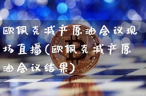 欧佩克减产原油会议现场直播(欧佩克减产原油会议结果)_https://www.dcjwmf.com_上期所_第1张