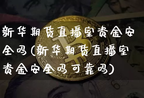新华期货直播室资金安全吗(新华期货直播室资金安全吗可靠吗)_https://www.dcjwmf.com_广期所_第1张