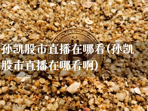 孙凯股市直播在哪看(孙凯股市直播在哪看啊)_https://www.dcjwmf.com_大商所_第1张
