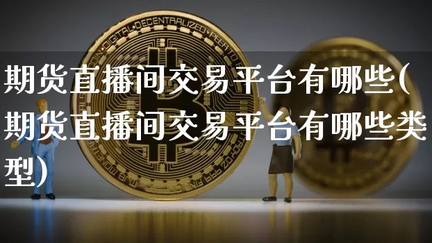 期货直播间交易平台有哪些(期货直播间交易平台有哪些类型)_https://www.dcjwmf.com_上期能源_第1张
