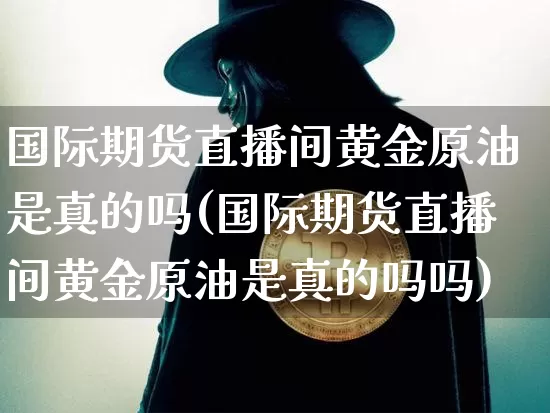 国际期货直播间黄金原油是真的吗(国际期货直播间黄金原油是真的吗吗)_https://www.dcjwmf.com_广期所_第1张