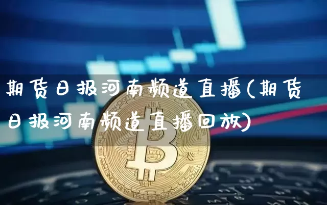 期货日报河南频道直播(期货日报河南频道直播回放)_https://www.dcjwmf.com_上期所_第1张