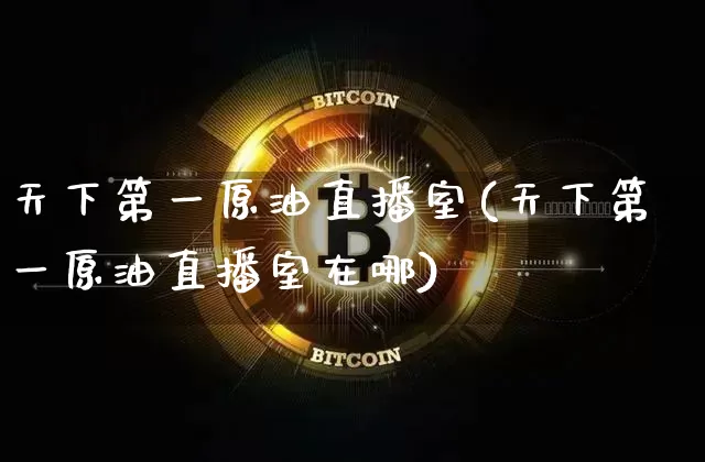 天下第一原油直播室(天下第一原油直播室在哪)_https://www.dcjwmf.com_上期所_第1张