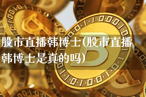 股市直播韩博士(股市直播韩博士是真的吗)_https://www.dcjwmf.com_上期所_第1张