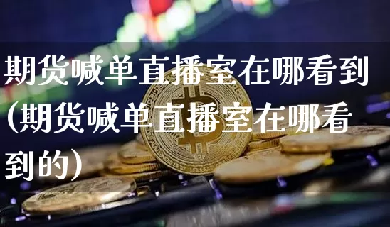 期货喊单直播室在哪看到(期货喊单直播室在哪看到的)_https://www.dcjwmf.com_广期所_第1张