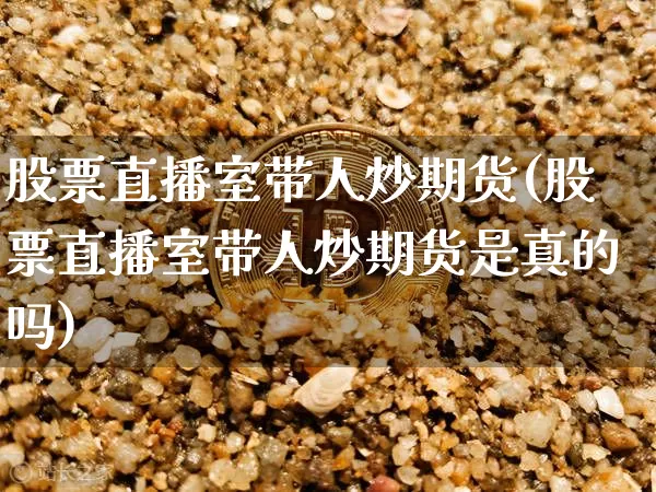 股票直播室带人炒期货(股票直播室带人炒期货是真的吗)_https://www.dcjwmf.com_广期所_第1张
