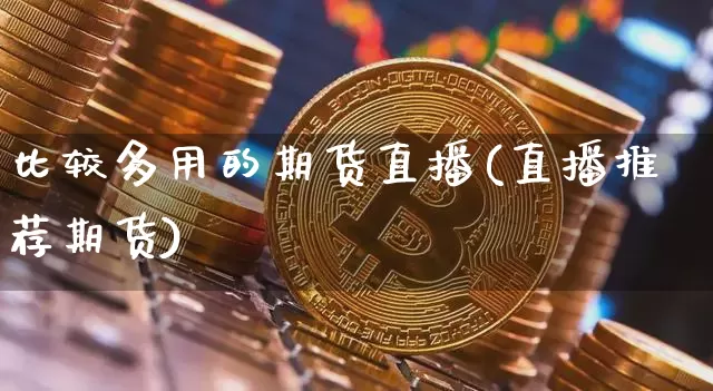 比较多用的期货直播(直播推荐期货)_https://www.dcjwmf.com_上期所_第1张
