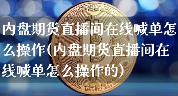 内盘期货直播间在线喊单怎么操作(内盘期货直播间在线喊单怎么操作的)_https://www.dcjwmf.com_上期能源_第1张