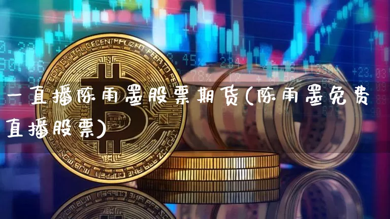 一直播陈雨墨股票期货(陈雨墨免费直播股票)_https://www.dcjwmf.com_上期所_第1张
