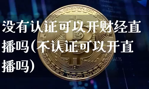 没有认证可以开财经直播吗(不认证可以开直播吗)_https://www.dcjwmf.com_广期所_第1张
