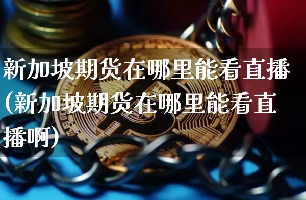 新加坡期货在哪里能看直播(新加坡期货在哪里能看直播啊)_https://www.dcjwmf.com_上期所_第1张