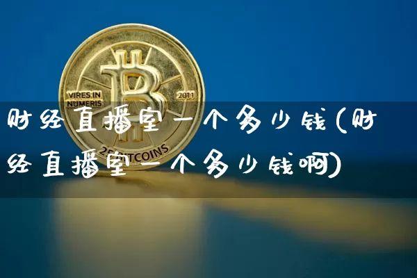 财经直播室一个多少钱(财经直播室一个多少钱啊)_https://www.dcjwmf.com_广期所_第1张