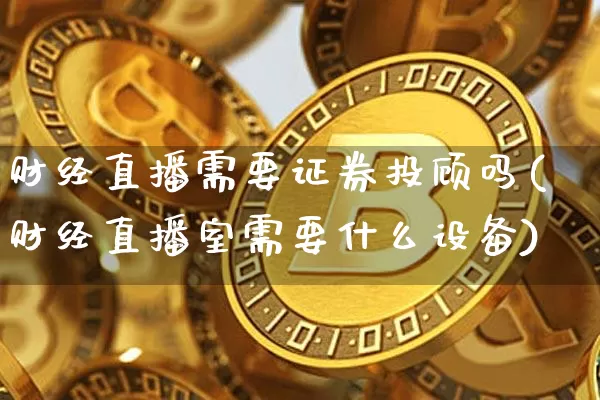 财经直播需要证券投顾吗(财经直播室需要什么设备)_https://www.dcjwmf.com_上期所_第1张