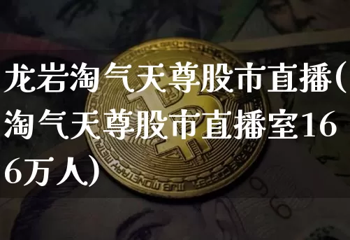 龙岩淘气天尊股市直播(淘气天尊股市直播室166万人)_https://www.dcjwmf.com_上期能源_第1张