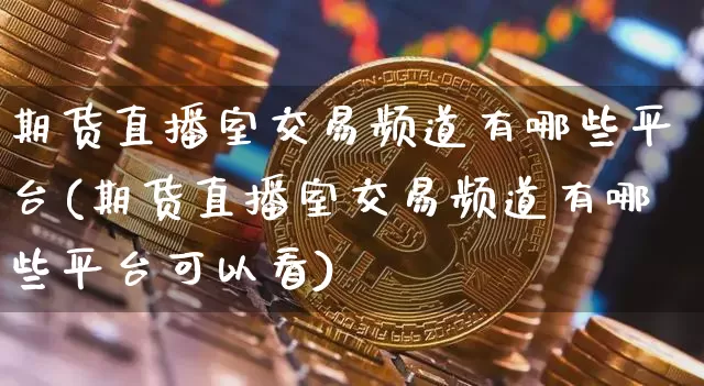 期货直播室交易频道有哪些平台(期货直播室交易频道有哪些平台可以看)_https://www.dcjwmf.com_上期能源_第1张