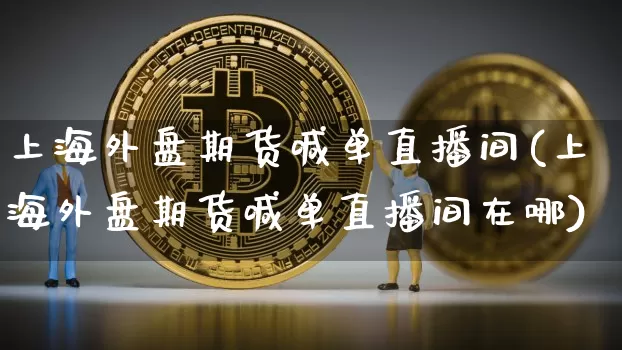 上海外盘期货喊单直播间(上海外盘期货喊单直播间在哪)_https://www.dcjwmf.com_上期所_第1张