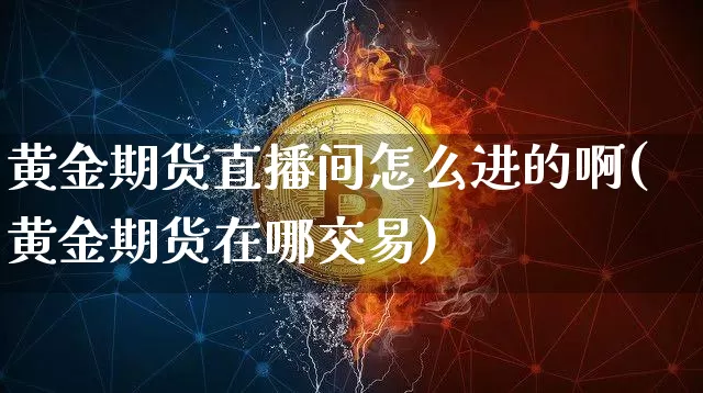 黄金期货直播间怎么进的啊(黄金期货在哪交易)_https://www.dcjwmf.com_郑商所_第1张