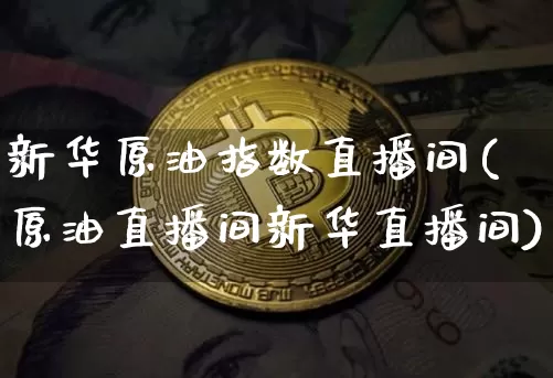 新华原油指数直播间(原油直播间新华直播间)_https://www.dcjwmf.com_中金所_第1张