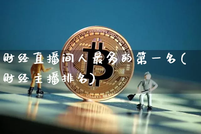 财经直播间人最多的第一名(财经主播排名)_https://www.dcjwmf.com_郑商所_第1张