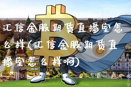 汇信金服期货直播室怎么样(汇信金服期货直播室怎么样啊)_https://www.dcjwmf.com_广期所_第1张